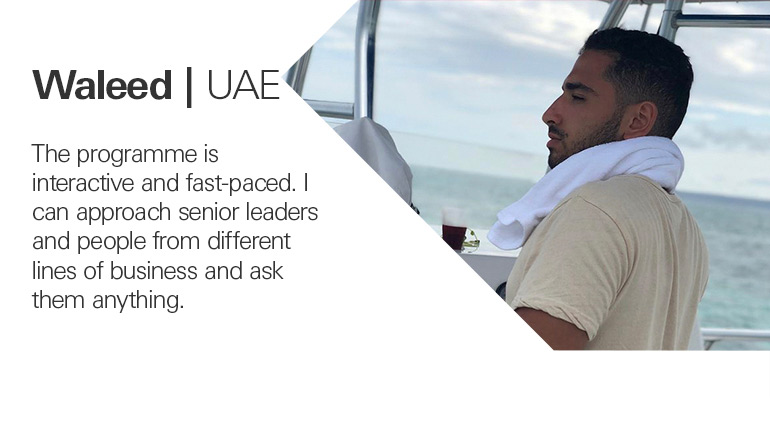 Waleed in the UAE quoted, The programme is interactive and fast-paced. I can approach senior leaders and people from different lines of business and ask them anything.